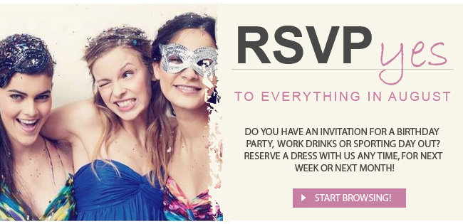 RSVP yes to everything in August, Do you have an invitation for a birthday party, work drinks or sporting day out? Reserve a dress with us any time, for next week or next month! Start Browsing