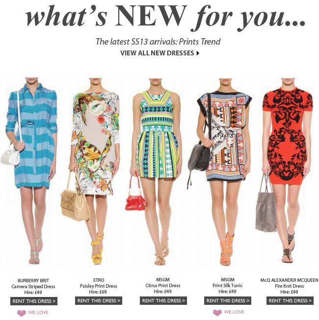 What's new for you... The latest SS13 arrivals: Print Trend. VIEW ALL NEW DRESSES >